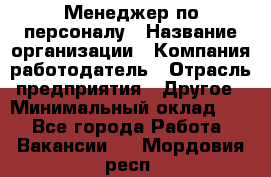 Менеджер по персоналу › Название организации ­ Компания-работодатель › Отрасль предприятия ­ Другое › Минимальный оклад ­ 1 - Все города Работа » Вакансии   . Мордовия респ.